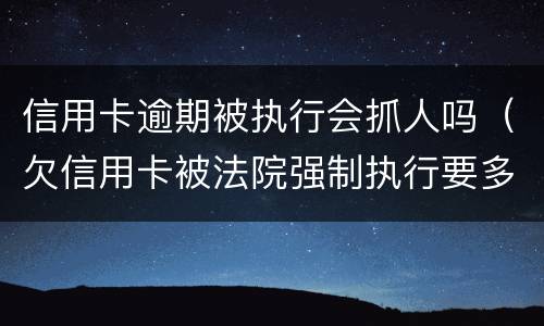 信用卡逾期被执行会抓人吗（欠信用卡被法院强制执行要多久抓人）