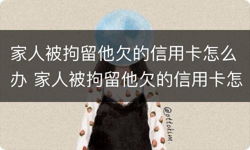 家人被拘留他欠的信用卡怎么办 家人被拘留他欠的信用卡怎么办呢