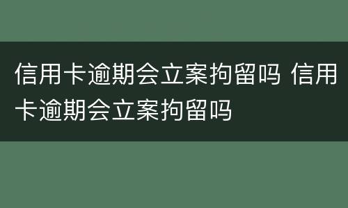 信用卡逾期会立案拘留吗 信用卡逾期会立案拘留吗