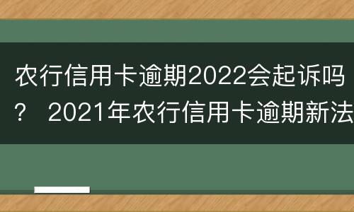 农行信用卡逾期2022会起诉吗？ 2021年农行信用卡逾期新法规