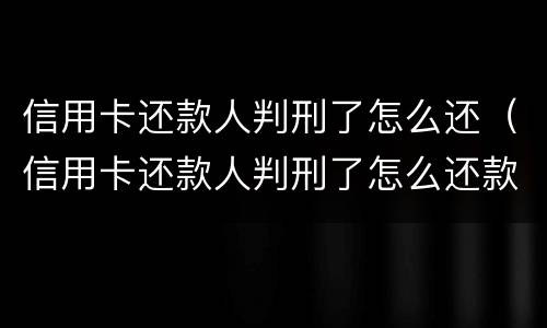 信用卡还款人判刑了怎么还（信用卡还款人判刑了怎么还款）