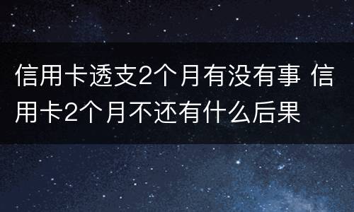 信用卡透支2个月有没有事 信用卡2个月不还有什么后果
