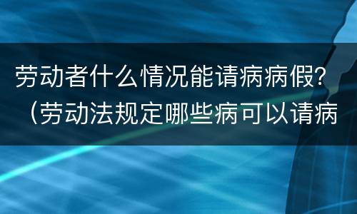劳动者什么情况能请病病假？（劳动法规定哪些病可以请病假）