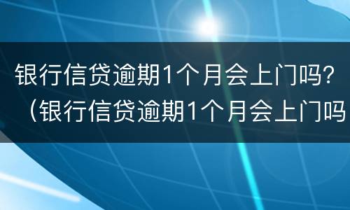 银行信贷逾期1个月会上门吗？（银行信贷逾期1个月会上门吗）