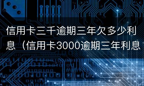 信用卡三千逾期三年欠多少利息（信用卡3000逾期三年利息是多少）