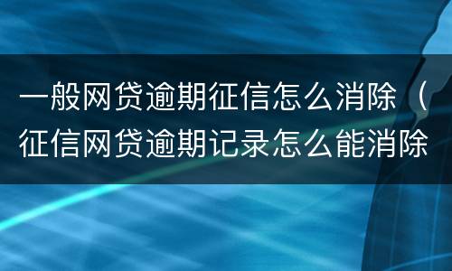一般网贷逾期征信怎么消除（征信网贷逾期记录怎么能消除）