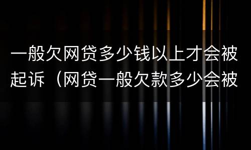 一般欠网贷多少钱以上才会被起诉（网贷一般欠款多少会被起诉）