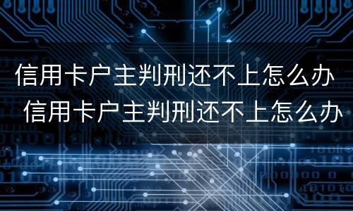 信用卡户主判刑还不上怎么办 信用卡户主判刑还不上怎么办呢