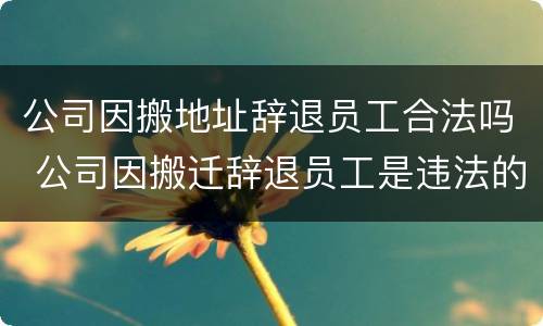 公司因搬地址辞退员工合法吗 公司因搬迁辞退员工是违法的吗