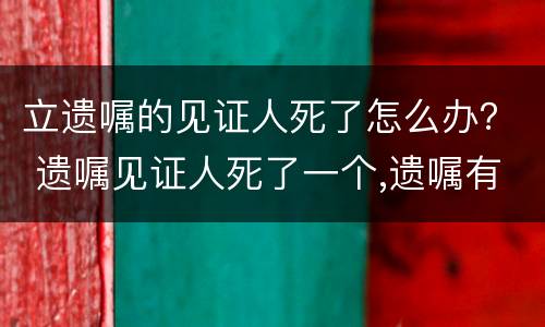 立遗嘱的见证人死了怎么办？ 遗嘱见证人死了一个,遗嘱有效吗