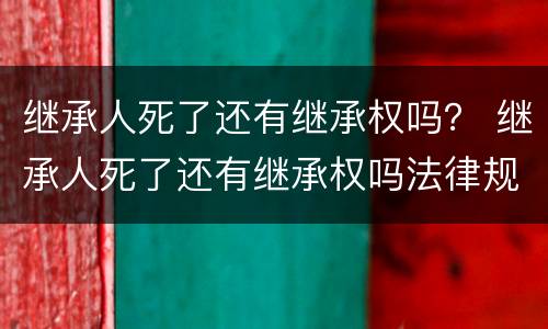继承人死了还有继承权吗？ 继承人死了还有继承权吗法律规定