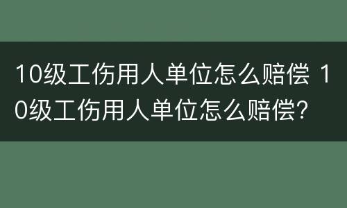 10级工伤用人单位怎么赔偿 10级工伤用人单位怎么赔偿?