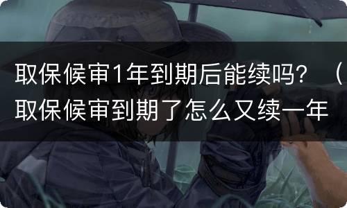 取保候审1年到期后能续吗？（取保候审到期了怎么又续一年呢）
