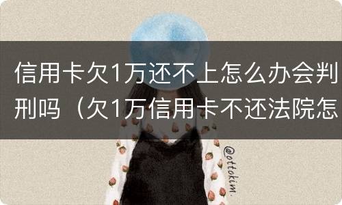信用卡欠1万还不上怎么办会判刑吗（欠1万信用卡不还法院怎么判）