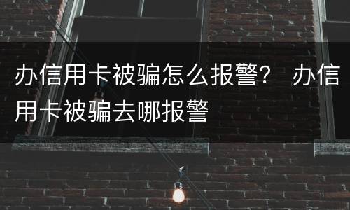 办信用卡被骗怎么报警？ 办信用卡被骗去哪报警