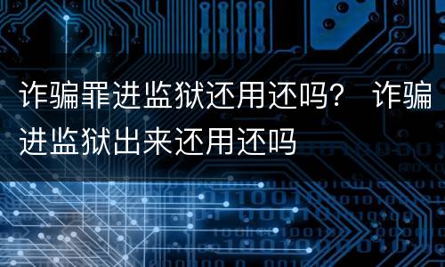 诈骗罪进监狱还用还吗？ 诈骗进监狱出来还用还吗