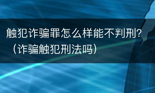 触犯诈骗罪怎么样能不判刑？（诈骗触犯刑法吗）