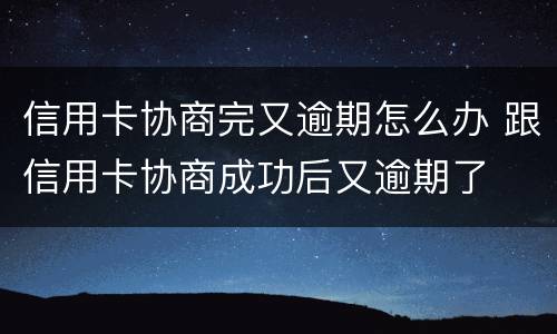 信用卡协商完又逾期怎么办 跟信用卡协商成功后又逾期了
