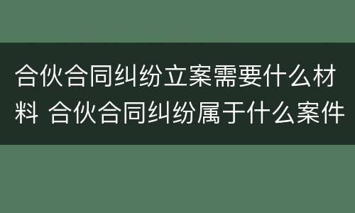 合伙合同纠纷立案需要什么材料 合伙合同纠纷属于什么案件