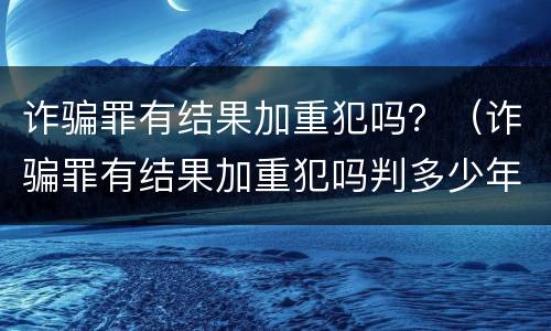 诈骗罪有结果加重犯吗？（诈骗罪有结果加重犯吗判多少年）