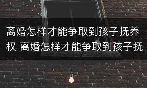 离婚怎样才能争取到孩子抚养权 离婚怎样才能争取到孩子抚养权呢