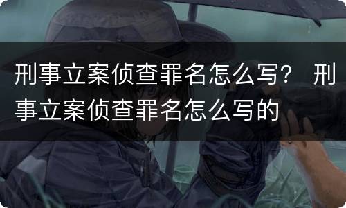 刑事立案侦查罪名怎么写？ 刑事立案侦查罪名怎么写的