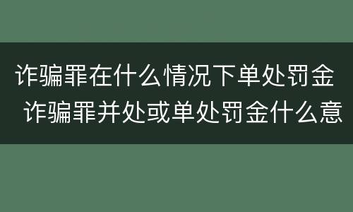 诈骗罪在什么情况下单处罚金 诈骗罪并处或单处罚金什么意思