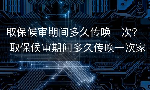 取保候审期间多久传唤一次？ 取保候审期间多久传唤一次家属