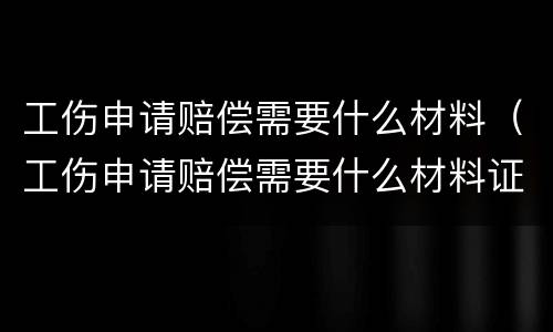 工伤申请赔偿需要什么材料（工伤申请赔偿需要什么材料证明）
