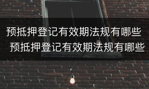 预抵押登记有效期法规有哪些 预抵押登记有效期法规有哪些规定