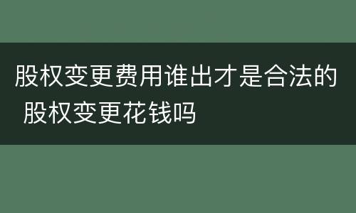 股权变更费用谁出才是合法的 股权变更花钱吗