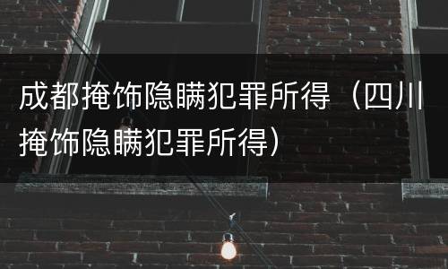 成都掩饰隐瞒犯罪所得（四川掩饰隐瞒犯罪所得）
