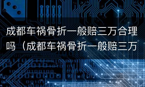 成都车祸骨折一般赔三万合理吗（成都车祸骨折一般赔三万合理吗知乎）