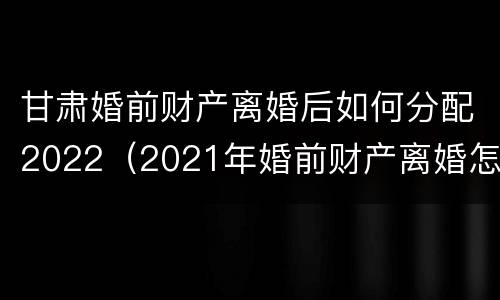 甘肃婚前财产离婚后如何分配2022（2021年婚前财产离婚怎么分）