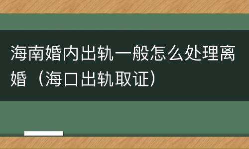 海南婚内出轨一般怎么处理离婚（海口出轨取证）