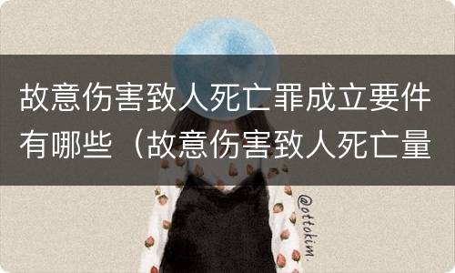 故意伤害致人死亡罪成立要件有哪些（故意伤害致人死亡量刑指导意见）