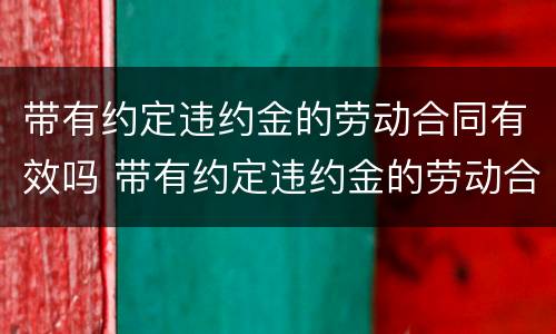 带有约定违约金的劳动合同有效吗 带有约定违约金的劳动合同有效吗法律规定