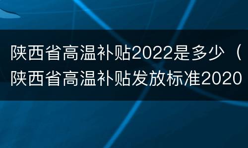 陕西省高温补贴2022是多少（陕西省高温补贴发放标准2020）