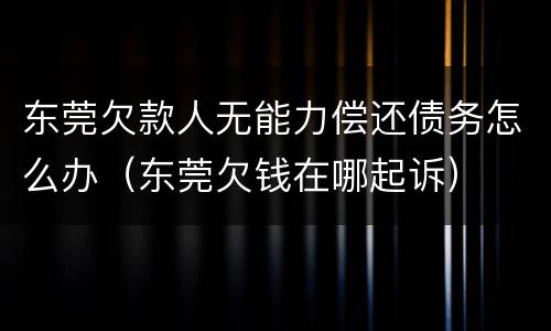 东莞欠款人无能力偿还债务怎么办（东莞欠钱在哪起诉）