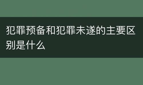 犯罪预备和犯罪未遂的主要区别是什么