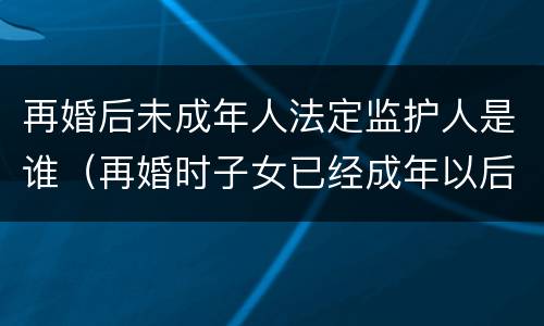 再婚后未成年人法定监护人是谁（再婚时子女已经成年以后有抚养义务）