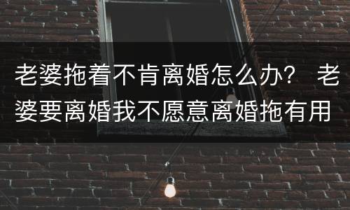 老婆拖着不肯离婚怎么办？ 老婆要离婚我不愿意离婚拖有用吗