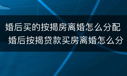 婚后买的按揭房离婚怎么分配 婚后按揭贷款买房离婚怎么分配