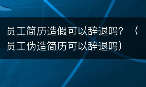 员工简历造假可以辞退吗？（员工伪造简历可以辞退吗）