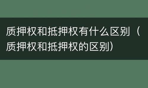 质押权和抵押权有什么区别（质押权和抵押权的区别）
