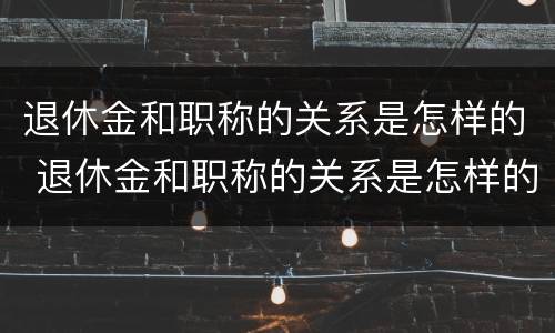 退休金和职称的关系是怎样的 退休金和职称的关系是怎样的呢