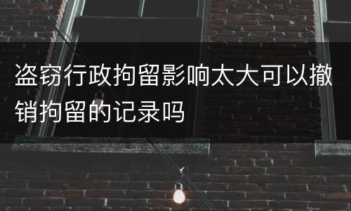 盗窃行政拘留影响太大可以撤销拘留的记录吗