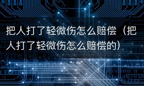 把人打了轻微伤怎么赔偿（把人打了轻微伤怎么赔偿的）