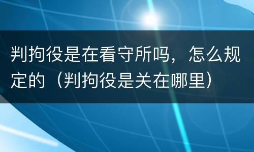 判拘役是在看守所吗，怎么规定的（判拘役是关在哪里）