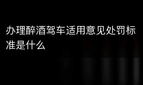办理醉酒驾车适用意见处罚标准是什么